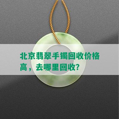北京翡翠手镯回收价格高，去哪里回收？