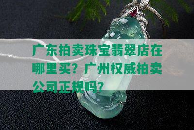 广东拍卖珠宝翡翠店在哪里买？广州权威拍卖公司正规吗？