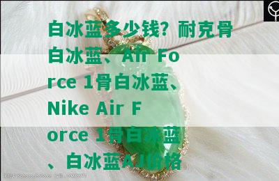 白冰蓝多少钱？耐克骨白冰蓝、Air Force 1骨白冰蓝、Nike Air Force 1骨白冰蓝、白冰蓝AJ价格