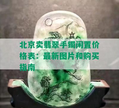 北京卖翡翠手镯闲置价格表：最新图片和购买指南