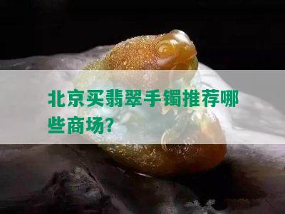 北京买翡翠手镯推荐哪些商场？