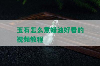 玉石怎么煮蜡油好看的视频教程