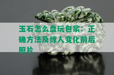 玉石怎么盘玩包浆：正确方法及惊人变化前后照片