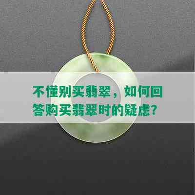 不懂别买翡翠，如何回答购买翡翠时的疑虑？