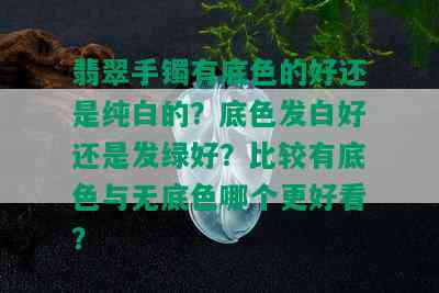 翡翠手镯有底色的好还是纯白的？底色发白好还是发绿好？比较有底色与无底色哪个更好看？