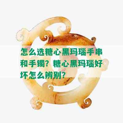 怎么选糖心黑玛瑙手串和手镯？糖心黑玛瑙好坏怎么辨别？