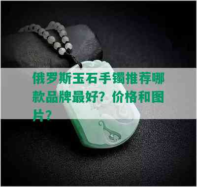 俄罗斯玉石手镯推荐哪款品牌更好？价格和图片？