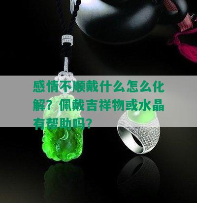 感情不顺戴什么怎么化解？佩戴吉祥物或水晶有帮助吗？