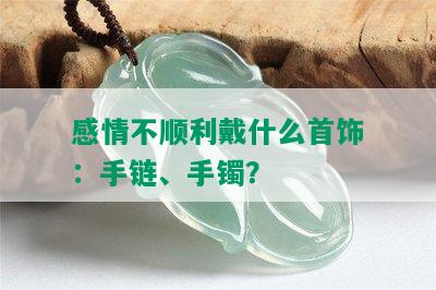 感情不顺利戴什么首饰：手链、手镯？