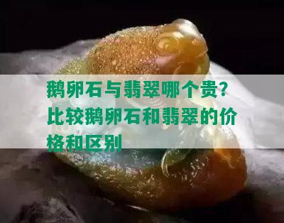 鹅卵石与翡翠哪个贵？比较鹅卵石和翡翠的价格和区别