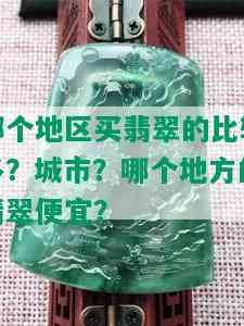 哪个地区买翡翠的比较多？城市？哪个地方的翡翠便宜？