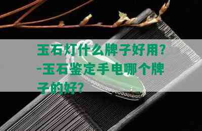 玉石灯什么牌子好用？-玉石鉴定手电哪个牌子的好？