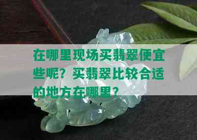 在哪里现场买翡翠便宜些呢？买翡翠比较合适的地方在哪里？