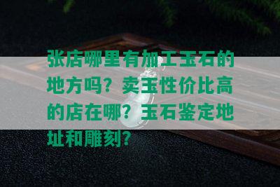 张店哪里有加工玉石的地方吗？卖玉性价比高的店在哪？玉石鉴定地址和雕刻？