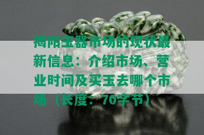 揭阳玉器市场的现状最新信息：介绍市场、营业时间及买玉去哪个市场（长度：70字节）