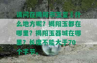 请问在揭阳市玉玺昰什么地方呢？揭阳玉都在哪里？揭阳玉器城在哪里？长度不能大于70个字节。