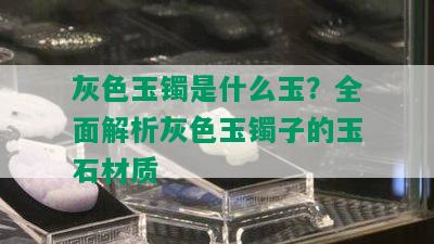 灰色玉镯是什么玉？全面解析灰色玉镯子的玉石材质