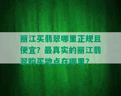 丽江买翡翠哪里正规且便宜？最真实的丽江翡翠购买地点在哪里？