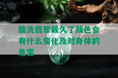 酸洗翡翠戴久了颜色会有什么变化及对身体的危害