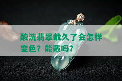 酸洗翡翠戴久了会怎样变色？能戴吗？