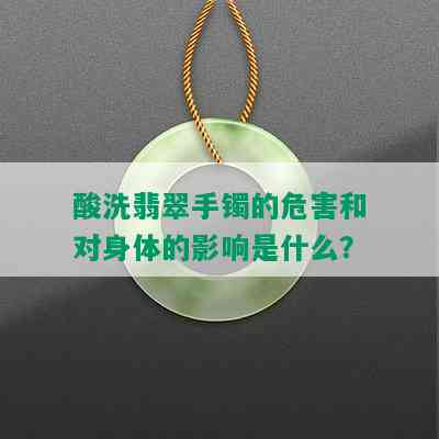 酸洗翡翠手镯的危害和对身体的影响是什么？