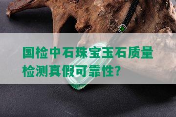 国检中石珠宝玉石质量检测真假可靠性？