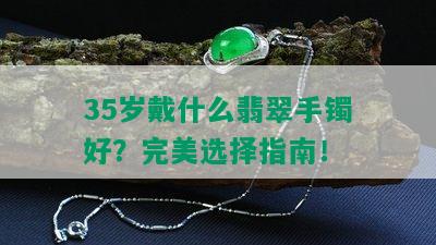 35岁戴什么翡翠手镯好？完美选择指南！