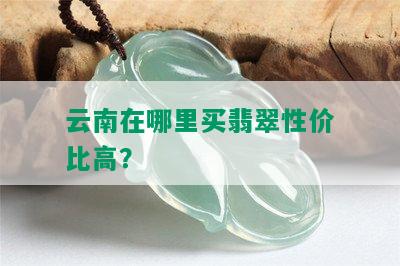 云南在哪里买翡翠性价比高？