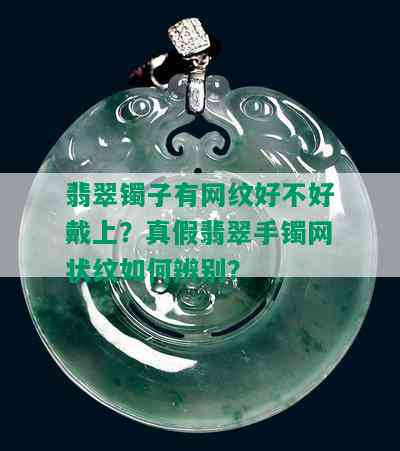 翡翠镯子有网纹好不好戴上？真假翡翠手镯网状纹如何辨别？