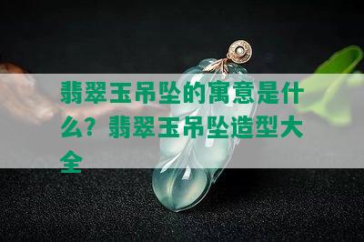 翡翠玉吊坠的寓意是什么？翡翠玉吊坠造型大全