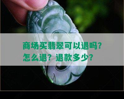 商场买翡翠可以退吗？怎么退？退款多少？