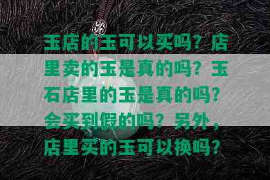 玉店的玉可以买吗？店里卖的玉是真的吗？玉石店里的玉是真的吗？会买到假的吗？另外，店里买的玉可以换吗？