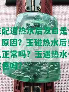 玉配遏热水后发白是什麼原因？玉碰热水后变色正常吗？玉遇热水会变色吗？