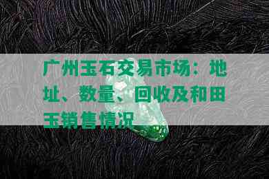 广州玉石交易市场：地址、数量、回收及和田玉销售情况