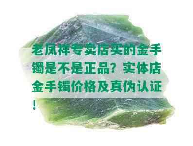 老凤祥专卖店买的金手镯是不是正品？实体店金手镯价格及真伪认证！