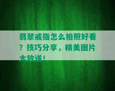 翡翠戒指怎么拍照好看？技巧分享，精美图片大放送！