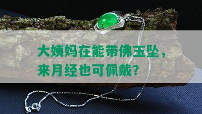 大姨妈在能带佛玉坠，来月经也可佩戴？