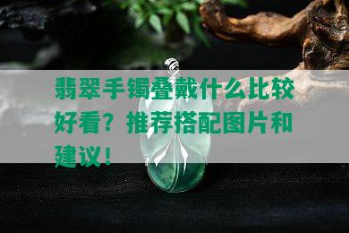 翡翠手镯叠戴什么比较好看？推荐搭配图片和建议！