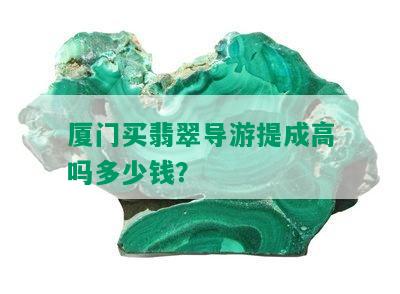 厦门买翡翠导游提成高吗多少钱？