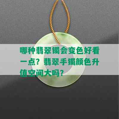 哪种翡翠镯会变色好看一点？翡翠手镯颜色升值空间大吗？