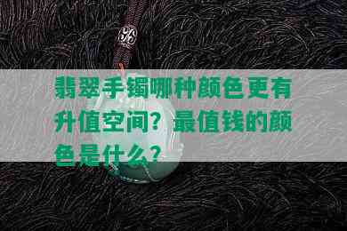 翡翠手镯哪种颜色更有升值空间？最值钱的颜色是什么？