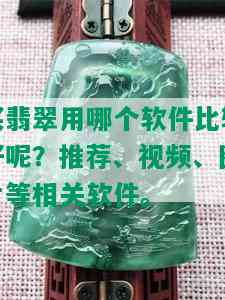 买翡翠用哪个软件比较好呢？推荐、视频、图片等相关软件。