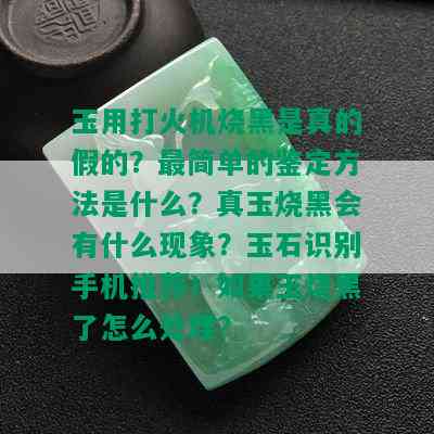 玉用打火机烧黑是真的假的？最简单的鉴定方法是什么？真玉烧黑会有什么现象？玉石识别手机推荐！如果玉烧黑了怎么处理？