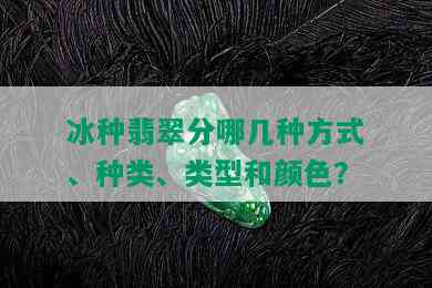 冰种翡翠分哪几种方式、种类、类型和颜色？