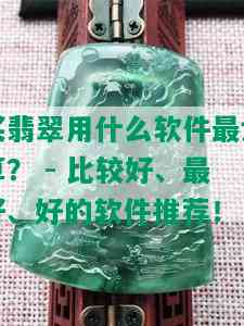 买翡翠用什么软件最划算？ - 比较好、更好、好的软件推荐！