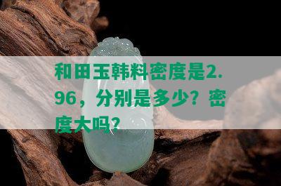 和田玉韩料密度是2.96，分别是多少？密度大吗？