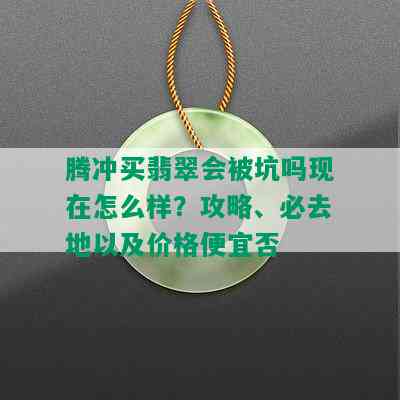 腾冲买翡翠会被坑吗现在怎么样？攻略、必去地以及价格便宜否