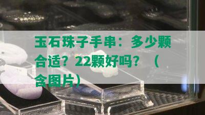 玉石珠子手串：多少颗合适？22颗好吗？（含图片）