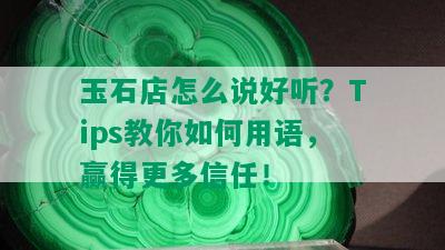 玉石店怎么说好听？Tips教你如何用语，赢得更多信任！