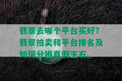 翡翠去哪个平台买好？翡翠拍卖和平台排名及如何分辨真假玉石。